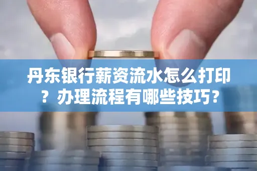 丹东银行薪资流水怎么打印？办理流程有哪些技巧？
