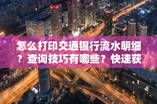 怎么打印交通银行流水明细?查询技巧有哪些?快速获取攻略