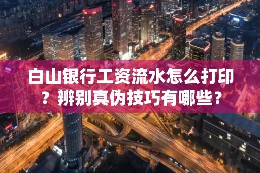 白山银行工资流水怎么打印？辨别真伪技巧有哪些？