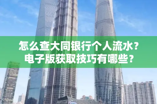 怎么查大同银行个人流水？电子版获取技巧有哪些？