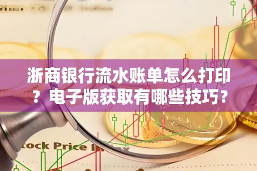 浙商银行流水账单怎么打印?电子版获取有哪些技巧?