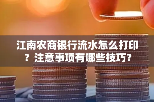 江南农商银行流水怎么打印?注意事项有哪些技巧?