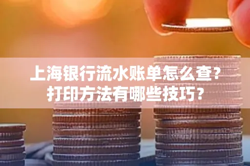 上海银行流水账单怎么查?打印方法有哪些技巧?